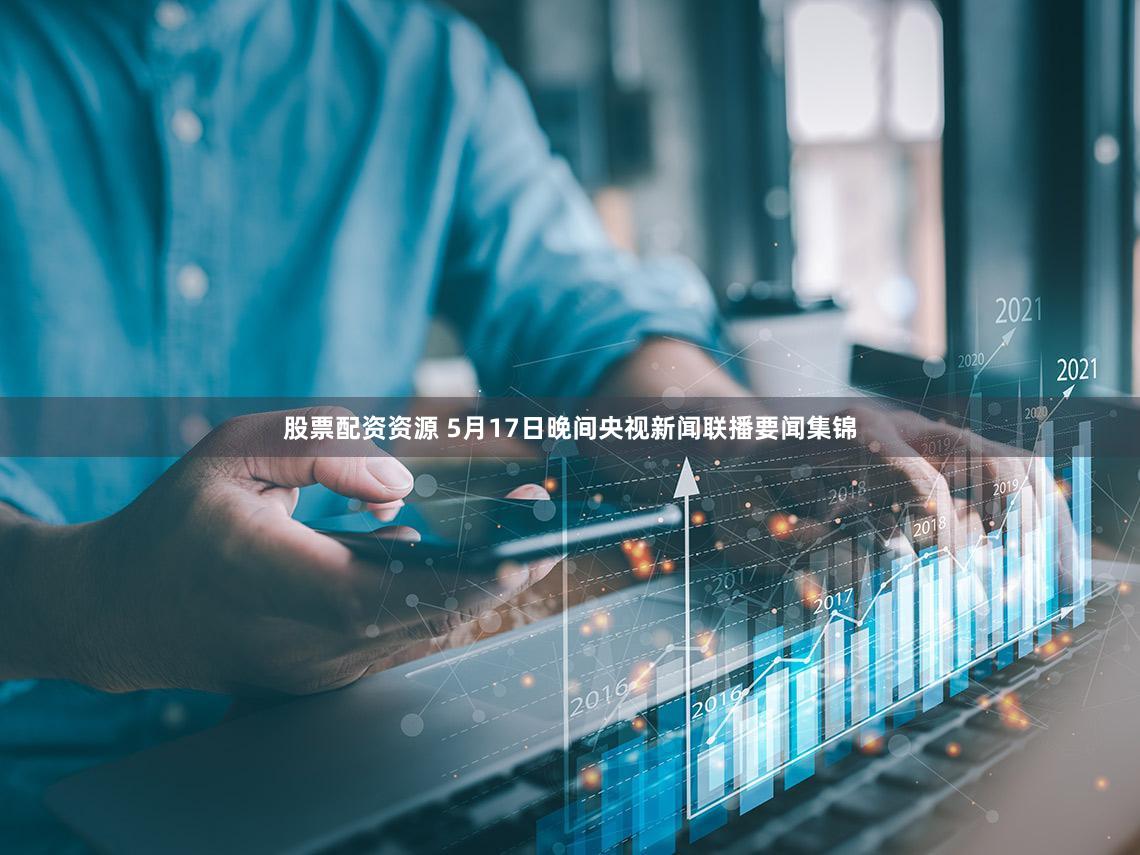 股票配资资源 5月17日晚间央视新闻联播要闻集锦