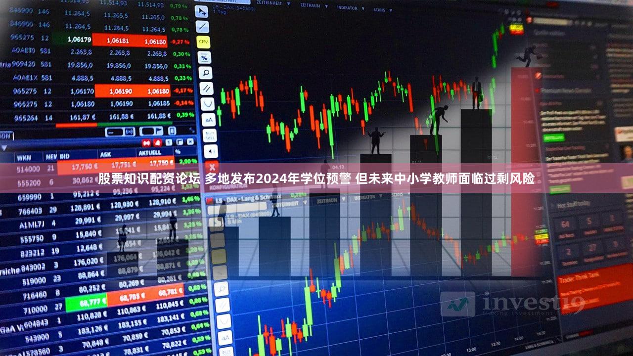 股票知识配资论坛 多地发布2024年学位预警 但未来中小学教师面临过剩风险