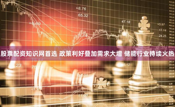 股票配资知识网首选 政策利好叠加需求大增 储能行业持续火热