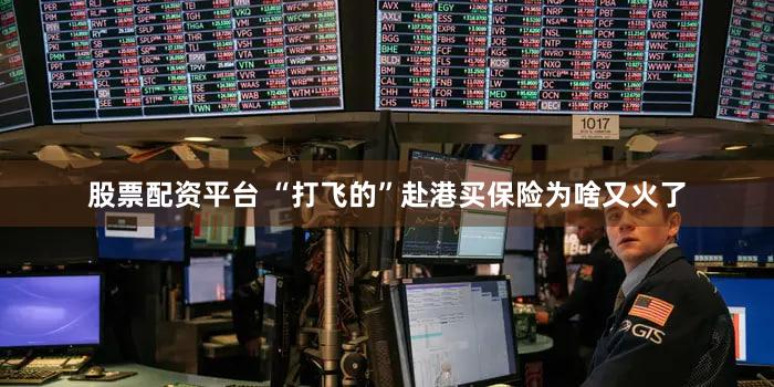 股票配资平台 “打飞的”赴港买保险为啥又火了