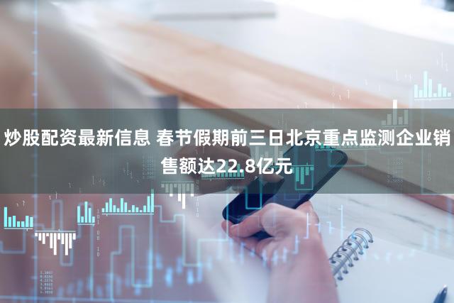 炒股配资最新信息 春节假期前三日北京重点监测企业销售额达22.8亿元