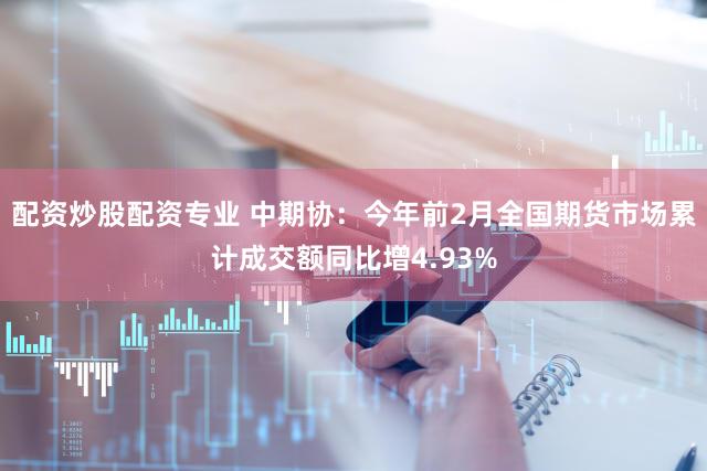 配资炒股配资专业 中期协：今年前2月全国期货市场累计成交额同比增4.93%