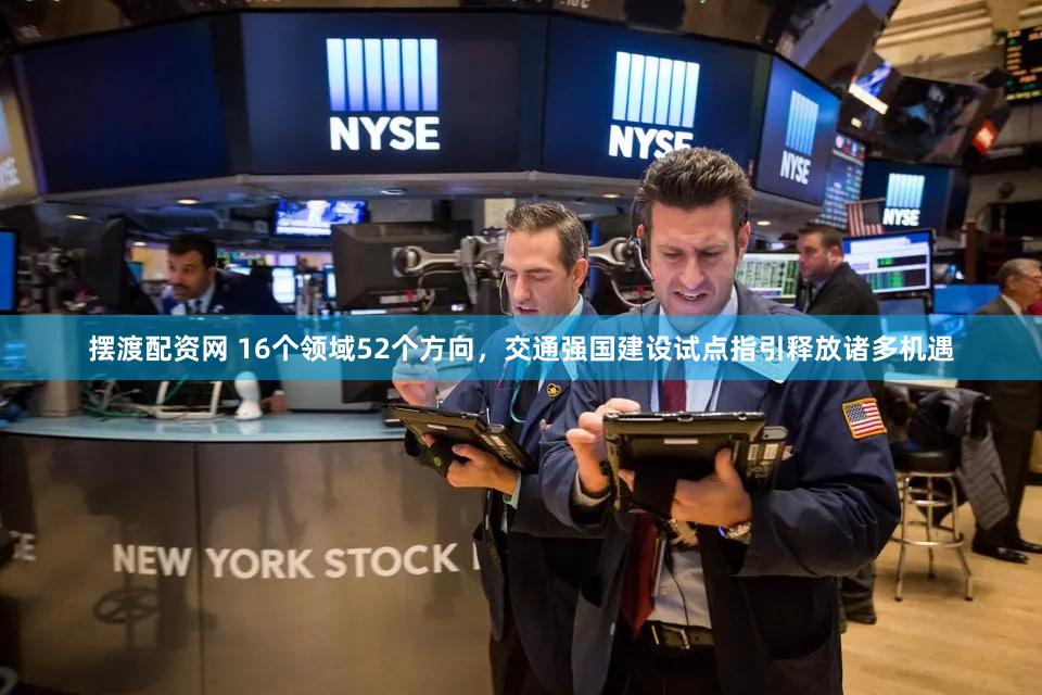 摆渡配资网 16个领域52个方向，交通强国建设试点指引释放诸多机遇