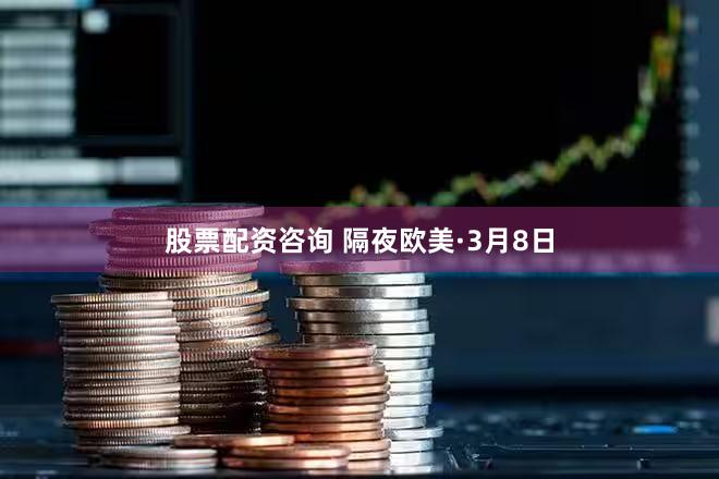 股票配资咨询 隔夜欧美·3月8日