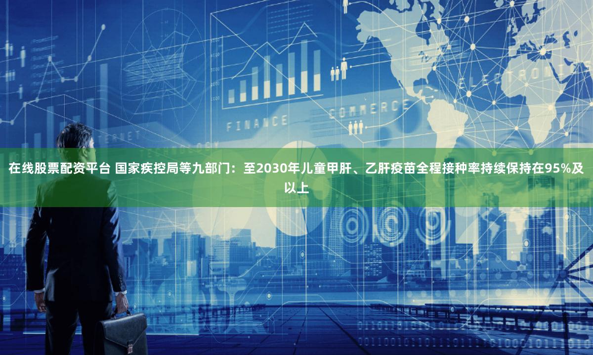 在线股票配资平台 国家疾控局等九部门:至2030年儿童甲肝、乙肝疫苗全程接种率持续保持在95%及以上