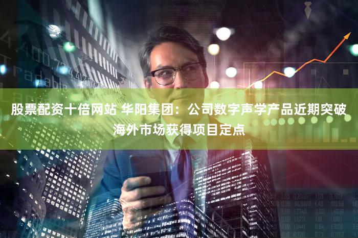 股票配资十倍网站 华阳集团：公司数字声学产品近期突破海外市场获得项目定点
