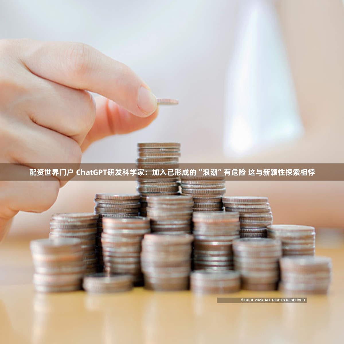 配资世界门户 ChatGPT研发科学家：加入已形成的“浪潮”有危险 这与新颖性探索相悖