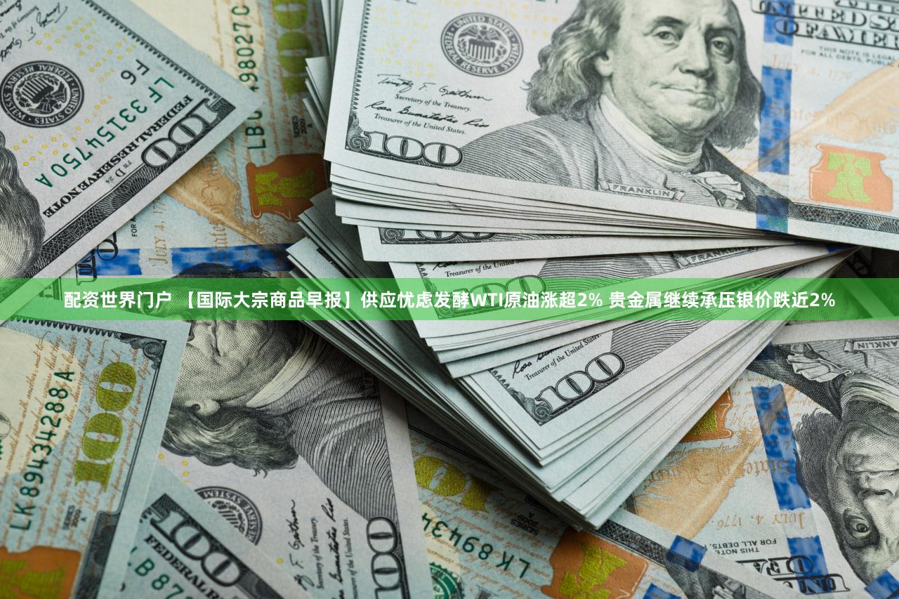 配资世界门户 【国际大宗商品早报】供应忧虑发酵WTI原油涨超2% 贵金属继续承压银价跌近2%