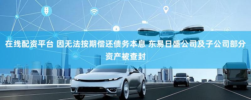 在线配资平台 因无法按期偿还债务本息 东易日盛公司及子公司部分资产被查封