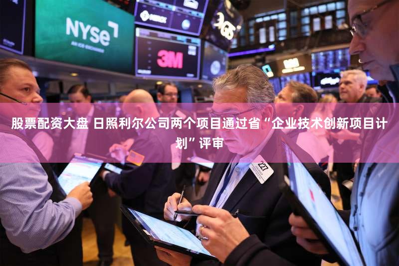 股票配资大盘 日照利尔公司两个项目通过省“企业技术创新项目计划”评审