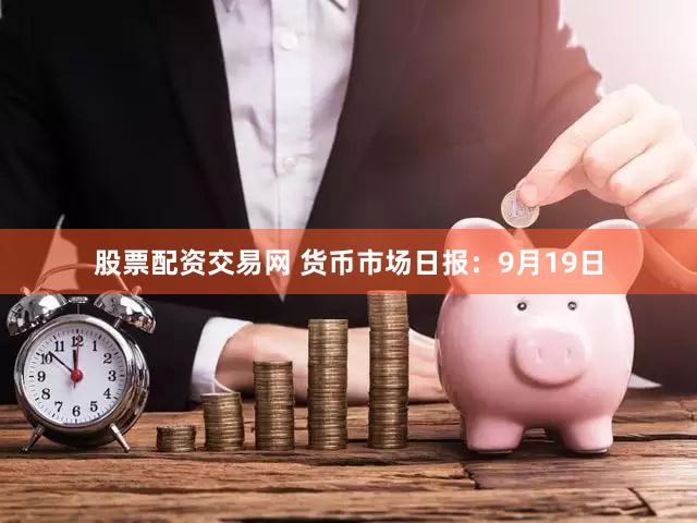 股票配资交易网 货币市场日报：9月19日