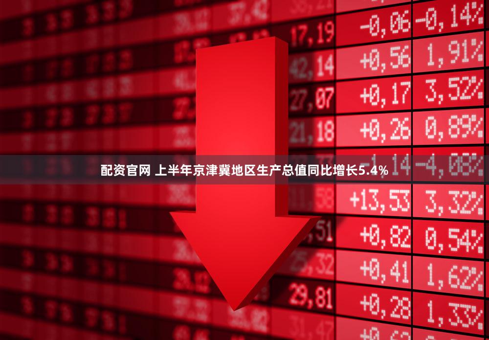 配资官网 上半年京津冀地区生产总值同比增长5.4%