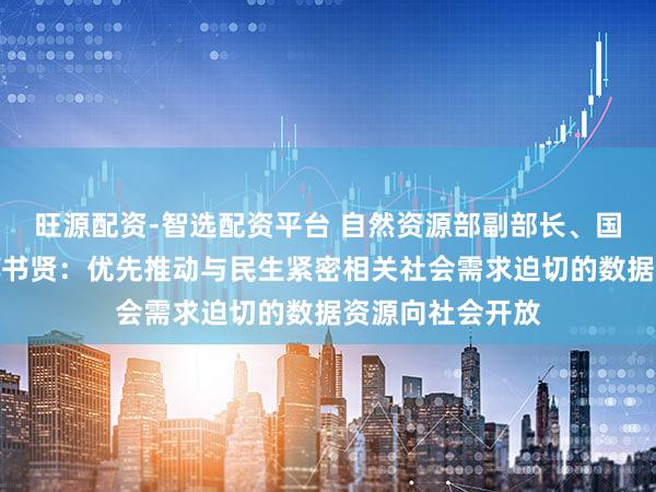 旺源配资-智选配资平台 自然资源部副部长、国家海洋局局长孙书贤:优先推动与民生紧密相关社会需求迫切的数据资源向社会开放