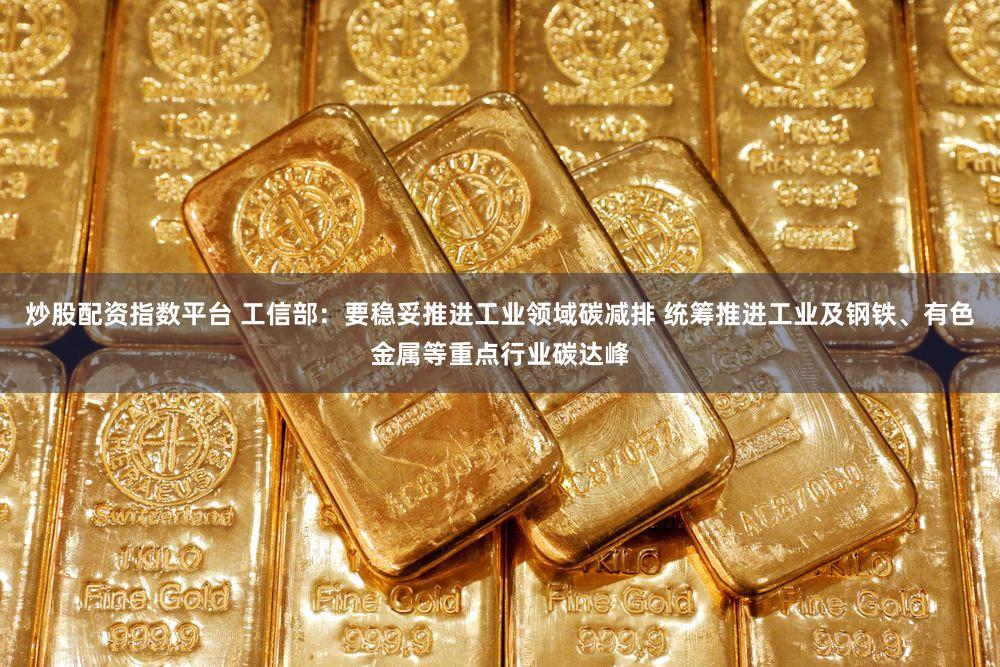 炒股配资指数平台 工信部：要稳妥推进工业领域碳减排 统筹推进工业及钢铁、有色金属等重点行业碳达峰