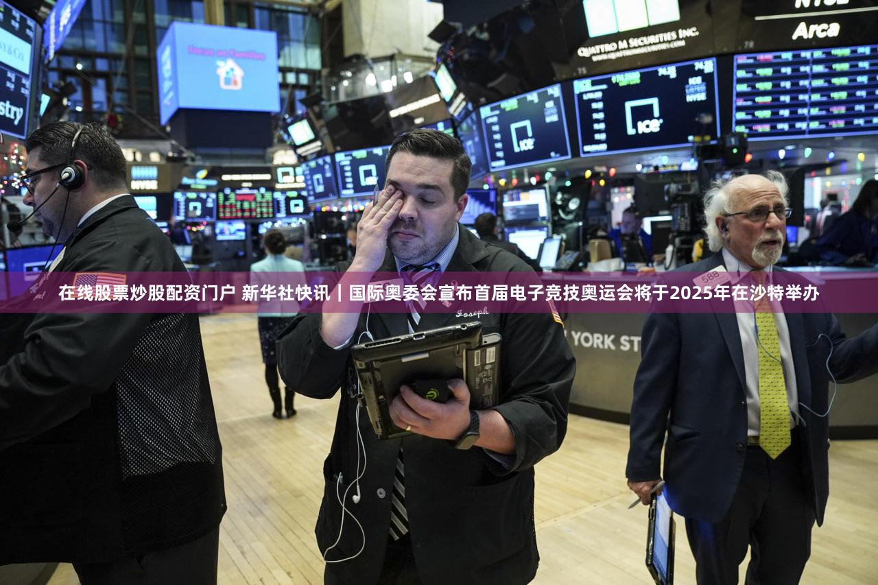 在线股票炒股配资门户 新华社快讯｜国际奥委会宣布首届电子竞技奥运会将于2025年在沙特举办