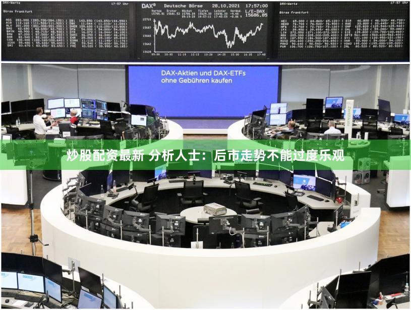 炒股配资最新 分析人士:后市走势不能过度乐观