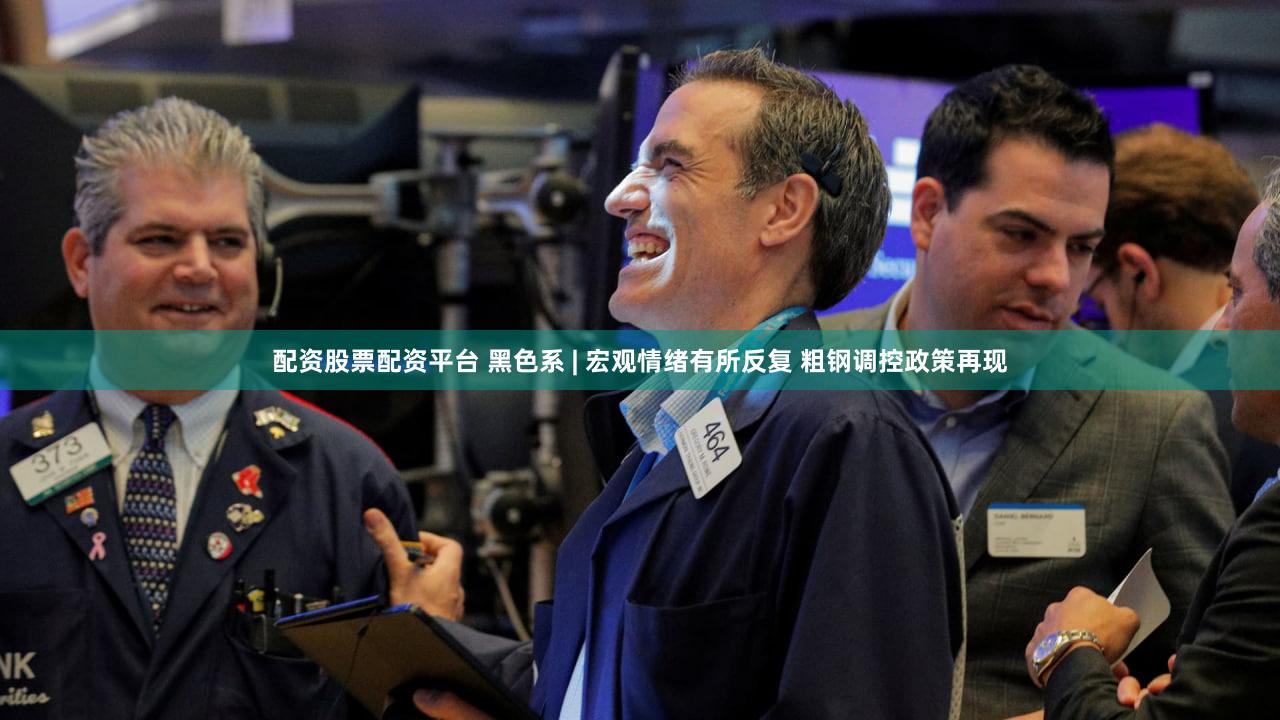 配资股票配资平台 黑色系 | 宏观情绪有所反复 粗钢调控政策再现