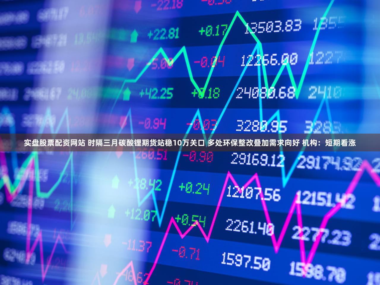 实盘股票配资网站 时隔三月碳酸锂期货站稳10万关口 多处环保整改叠加需求向好 机构:短期看涨
