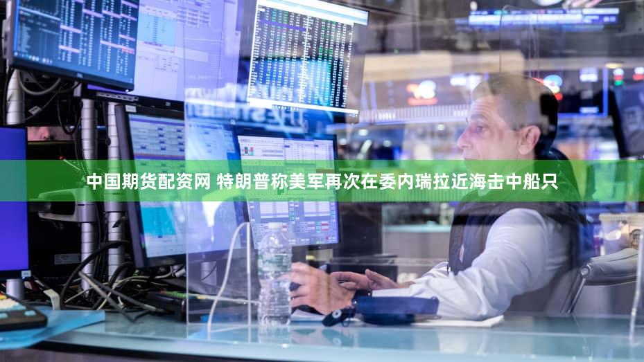 中国期货配资网 特朗普称美军再次在委内瑞拉近海击中船只