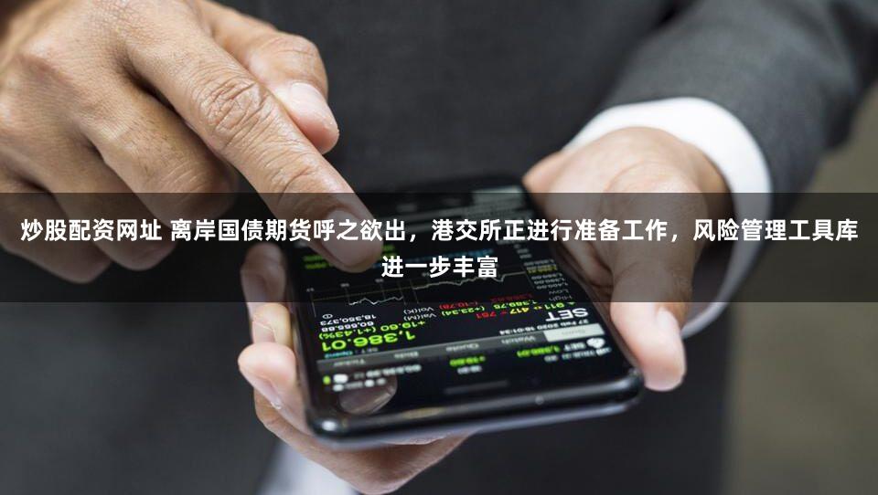 炒股配资网址 离岸国债期货呼之欲出,港交所正进行准备工作,风险管理工具库进一步丰富