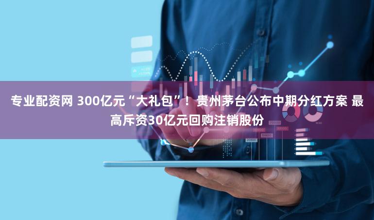 专业配资网 300亿元“大礼包”!贵州茅台公布中期分红方案 最高斥资30亿元回购注销股份