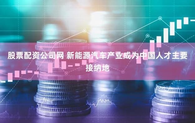 股票配资公司网 新能源汽车产业成为中国人才主要接纳地