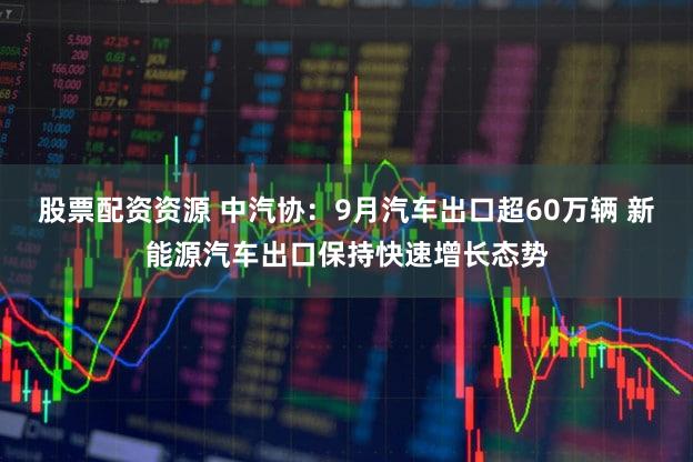 股票配资资源 中汽协:9月汽车出口超60万辆 新能源汽车出口保持快速增长态势