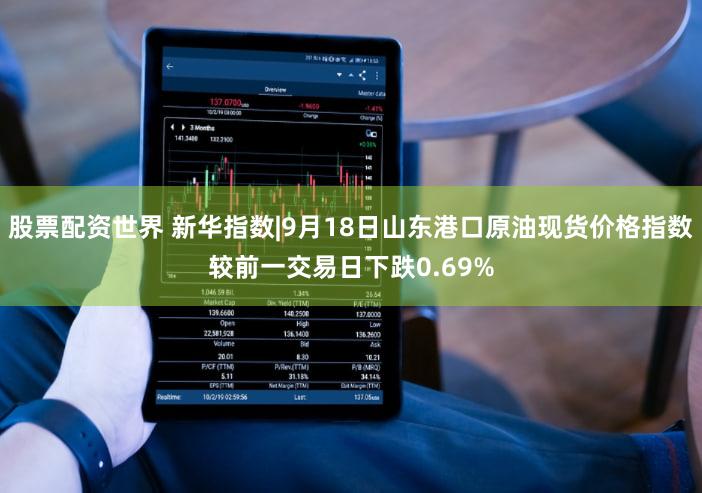 股票配资世界 新华指数|9月18日山东港口原油现货价格指数较前一交易日下跌0.69%