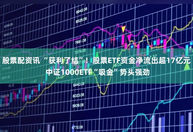 股票配资讯 “获利了结”！股票ETF资金净流出超17亿元 中证1000ETF“吸金”势头强劲