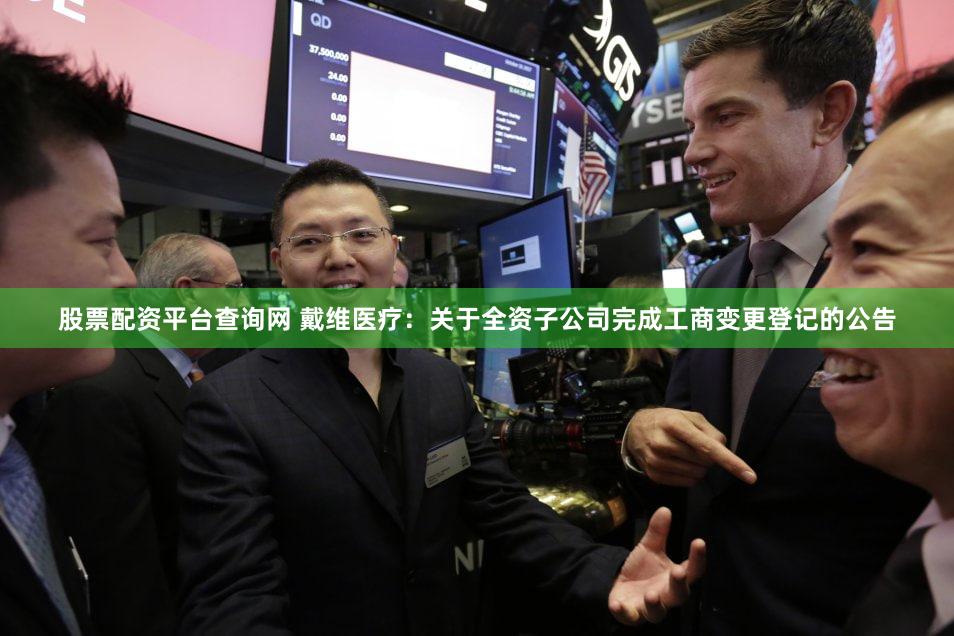股票配资平台查询网 戴维医疗：关于全资子公司完成工商变更登记的公告