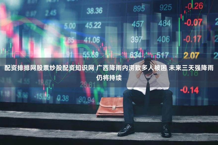 配资排排网股票炒股配资知识网 广西降雨内涝致多人被困 未来三天强降雨仍将持续
