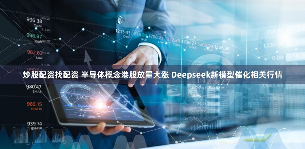 炒股配资找配资 半导体概念港股放量大涨 Deepseek新模型催化相关行情