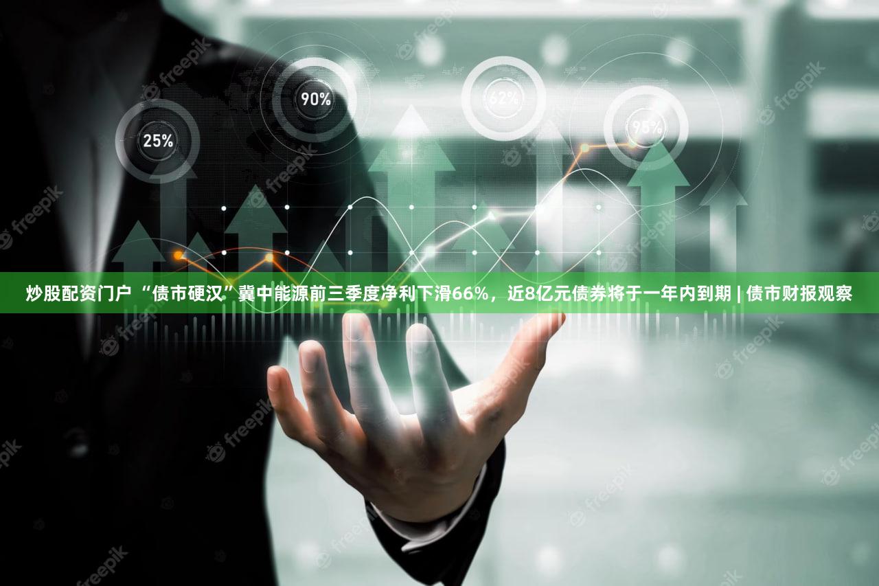 炒股配资门户 “债市硬汉”冀中能源前三季度净利下滑66%，近8亿元债券将于一年内到期 | 债市财报观察