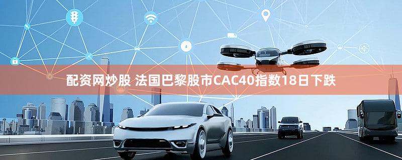 配资网炒股 法国巴黎股市CAC40指数18日下跌