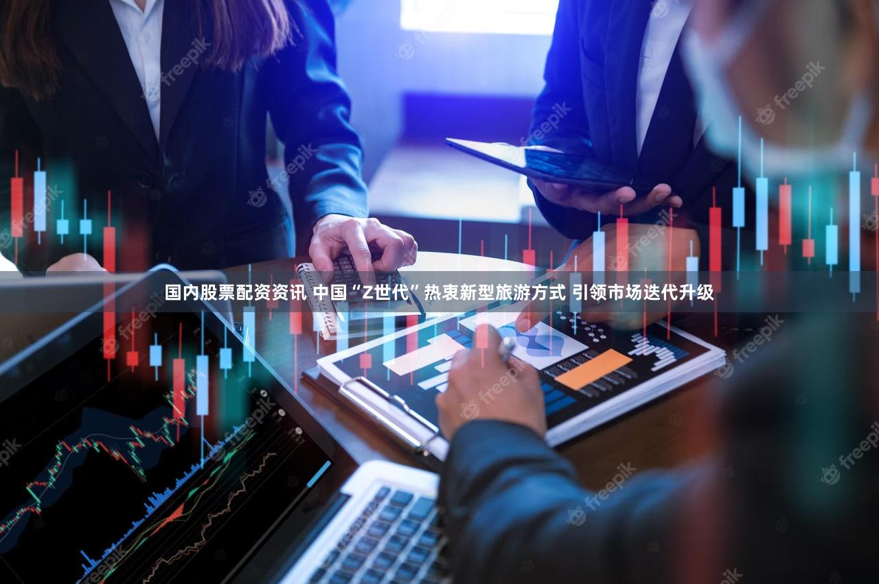 国内股票配资资讯 中国“Z世代”热衷新型旅游方式 引领市场迭代升级