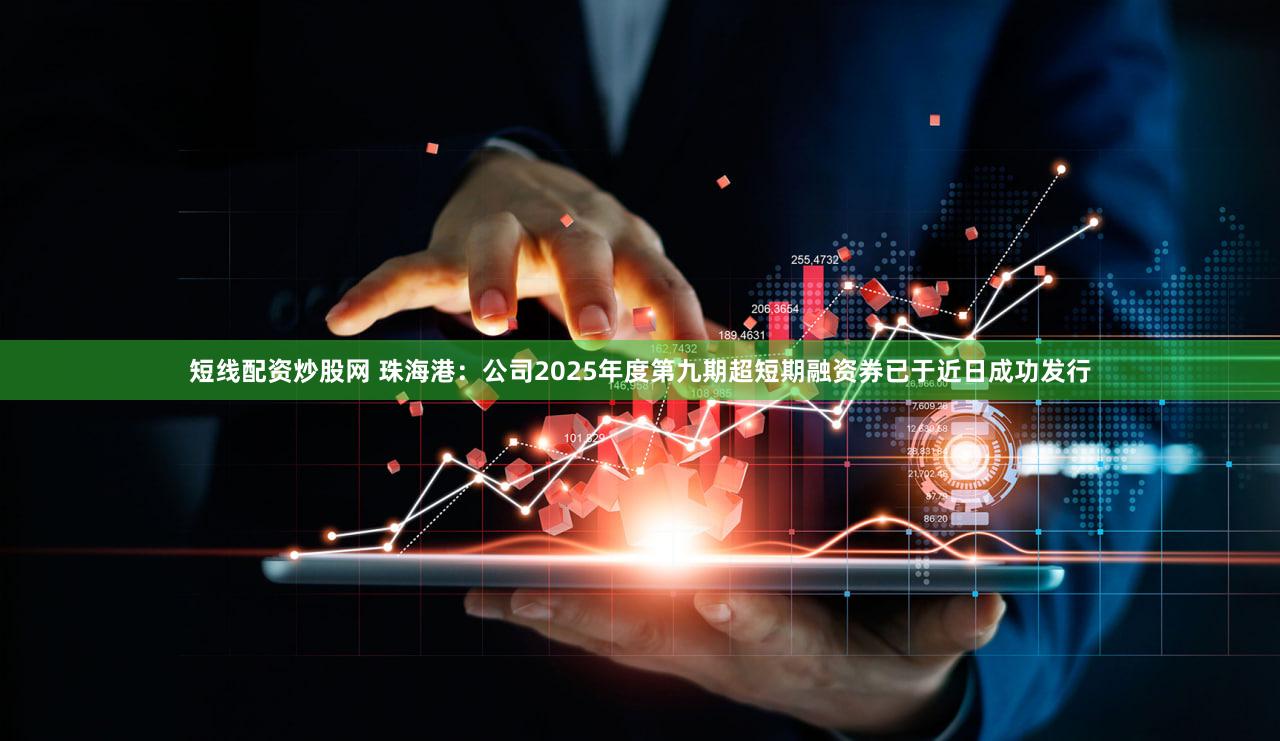 短线配资炒股网 珠海港：公司2025年度第九期超短期融资券已于近日成功发行