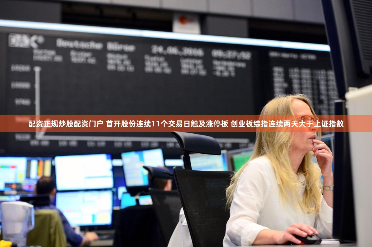 配资正规炒股配资门户 首开股份连续11个交易日触及涨停板 创业板综指连续两天大于上证指数
