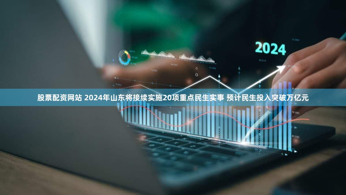 股票配资网站 2024年山东将接续实施20项重点民生实事 预计民生投入突破万亿元