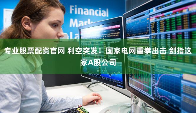 专业股票配资官网 利空突发！国家电网重拳出击 剑指这家A股公司