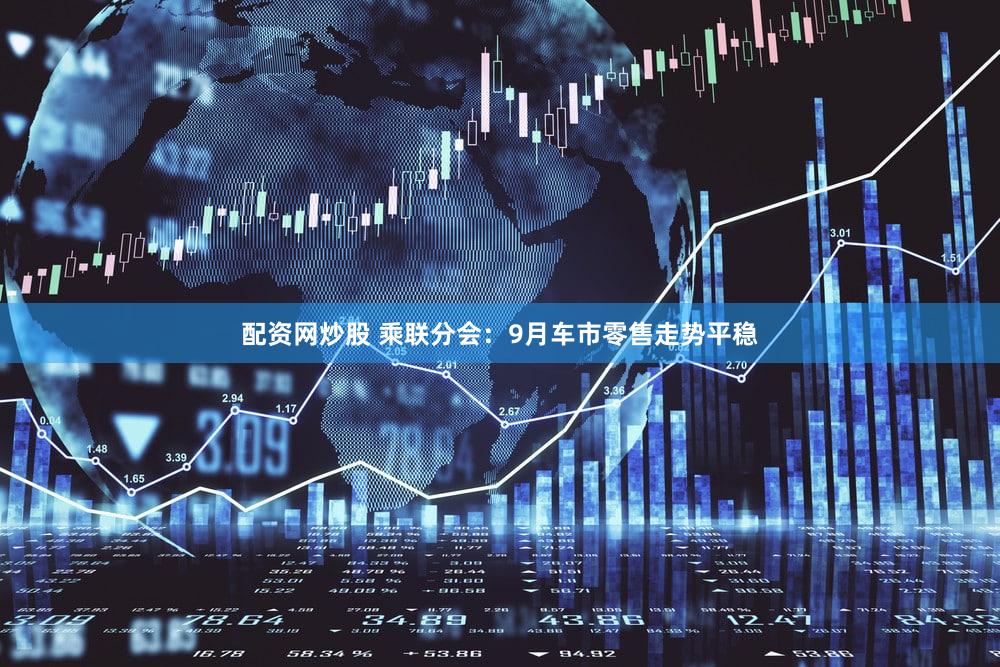 配资网炒股 乘联分会:9月车市零售走势平稳