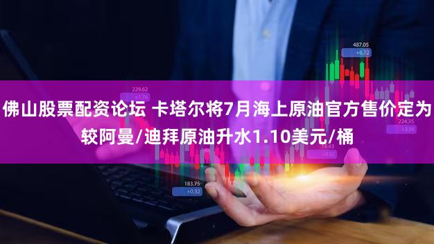 佛山股票配资论坛 卡塔尔将7月海上原油官方售价定为较阿曼/迪拜原油升水1.10美元/桶