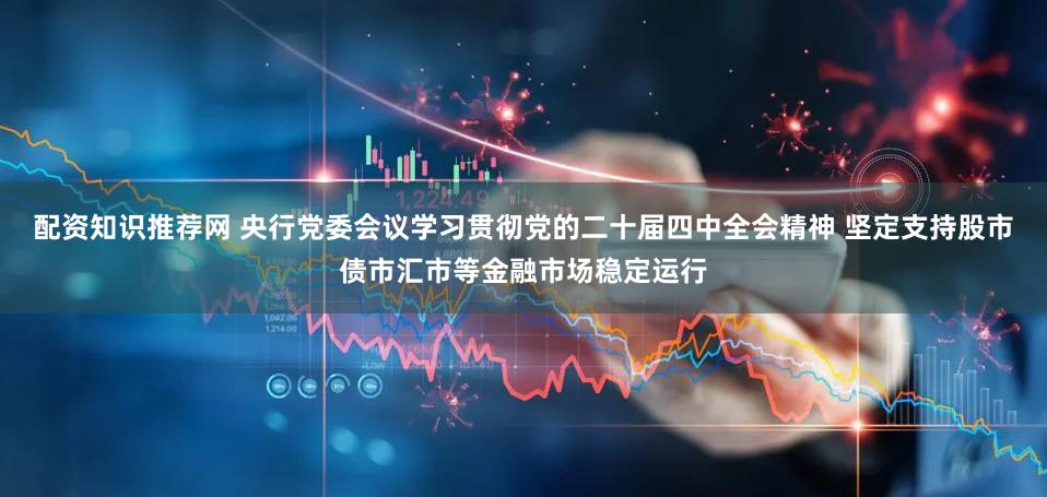 配资知识推荐网 央行党委会议学习贯彻党的二十届四中全会精神 坚定支持股市债市汇市等金融市场稳定运行
