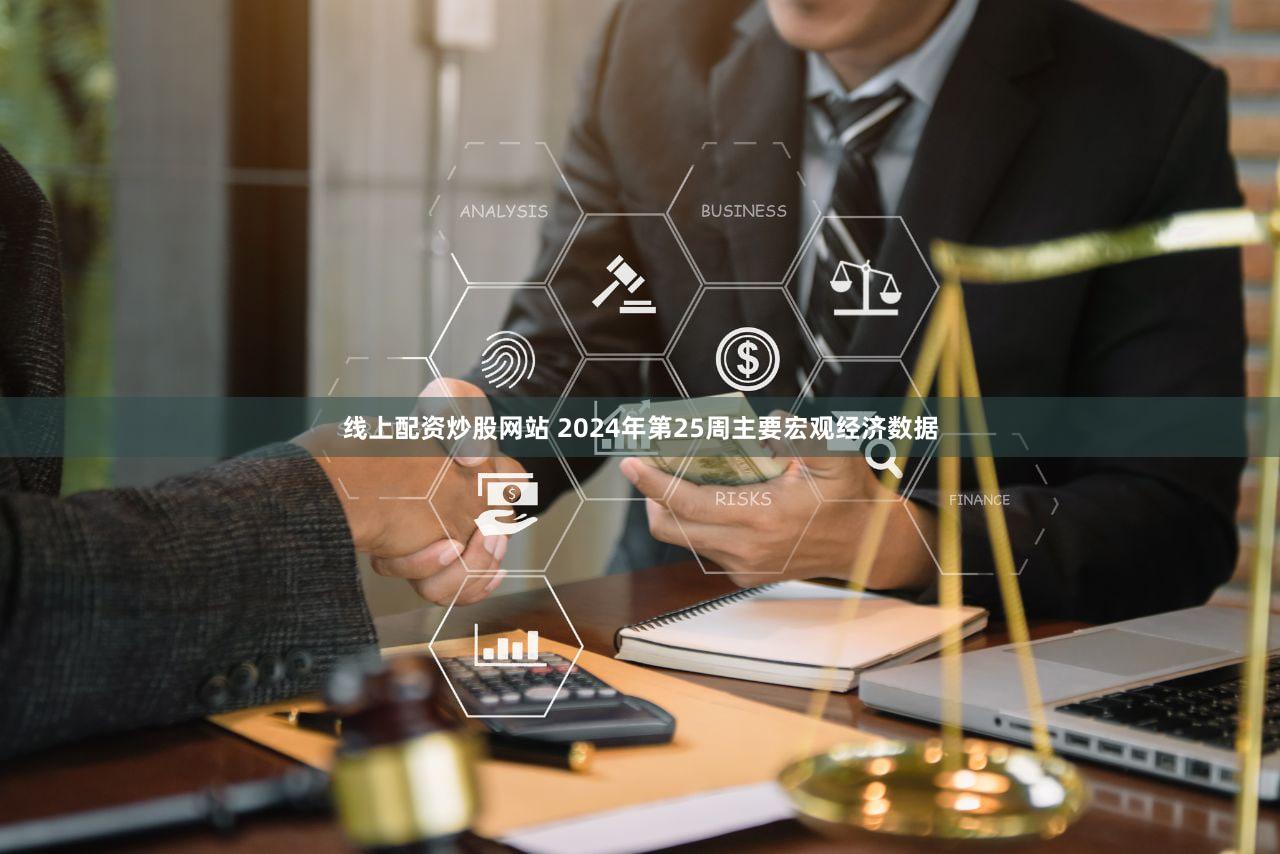 线上配资炒股网站 2024年第25周主要宏观经济数据