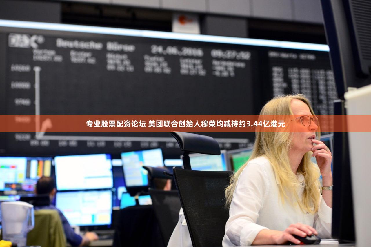 专业股票配资论坛 美团联合创始人穆荣均减持约3.44亿港元