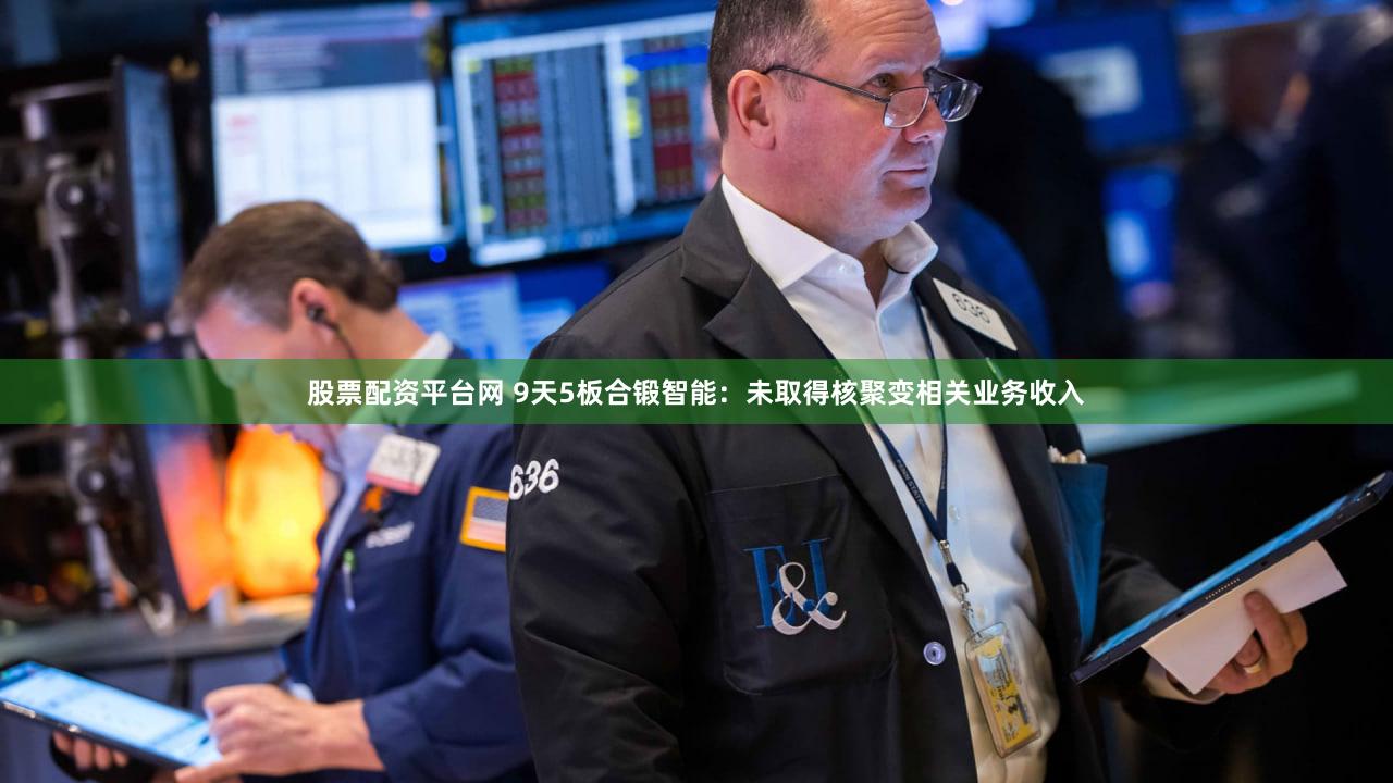 股票配资平台网 9天5板合锻智能：未取得核聚变相关业务收入