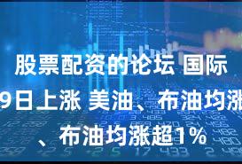 股票配资的论坛 国际油价19日上涨 美油、布油均涨超1%