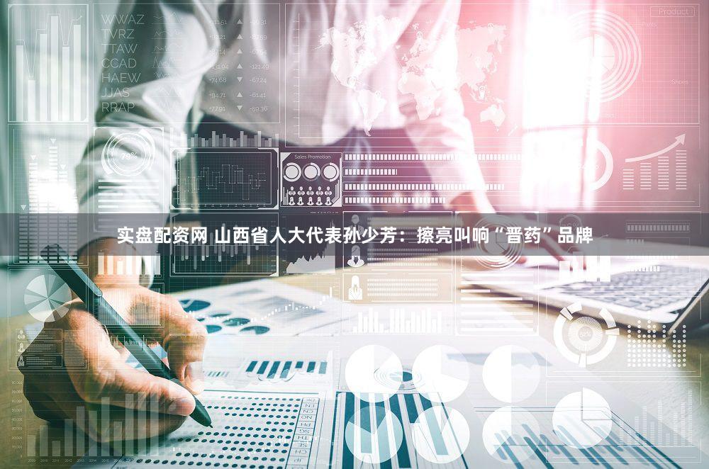 实盘配资网 山西省人大代表孙少芳：擦亮叫响“晋药”品牌