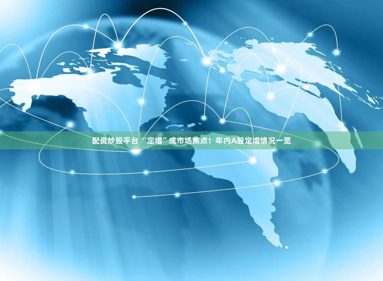 配资炒股平台 “定增”成市场焦点！年内A股定增情况一览