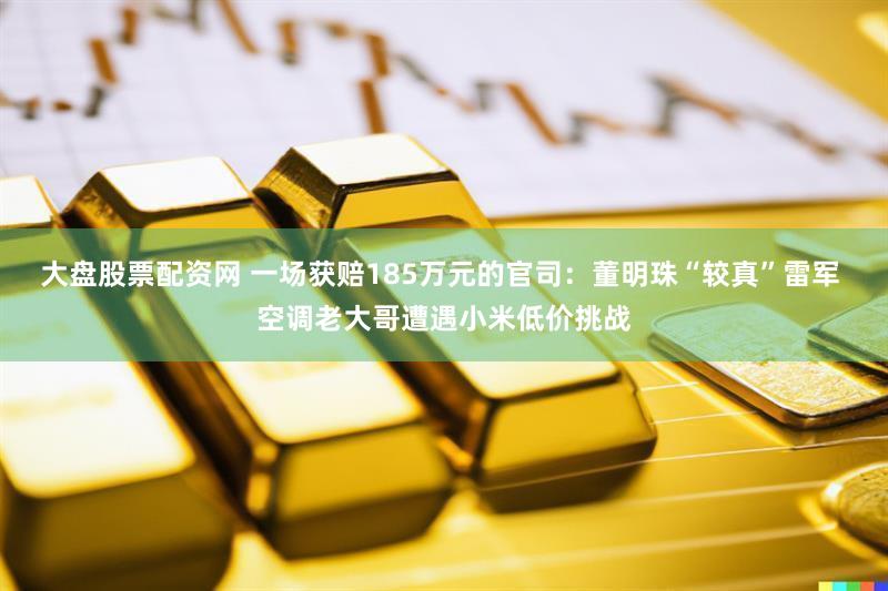 大盘股票配资网 一场获赔185万元的官司：董明珠“较真”雷军 空调老大哥遭遇小米低价挑战