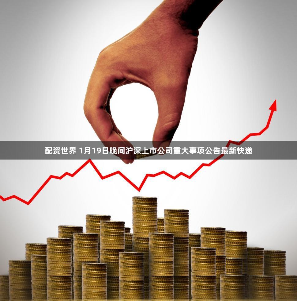 配资世界 1月19日晚间沪深上市公司重大事项公告最新快递
